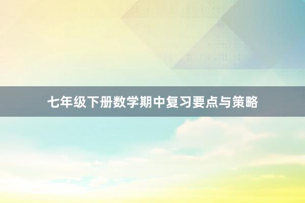 七年级下册数学期中复习要点与策略