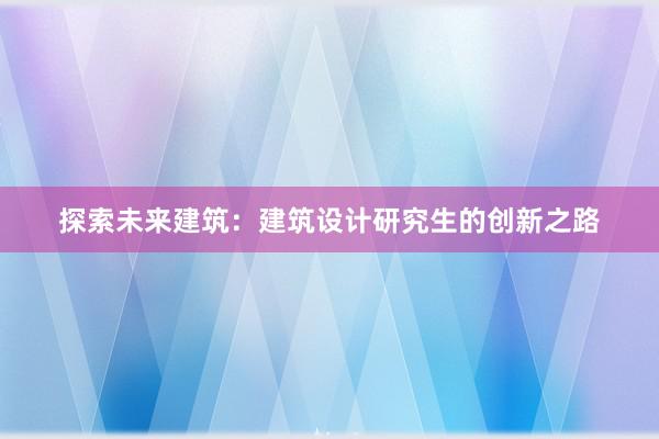 探索未来建筑：建筑设计研究生的创新之路