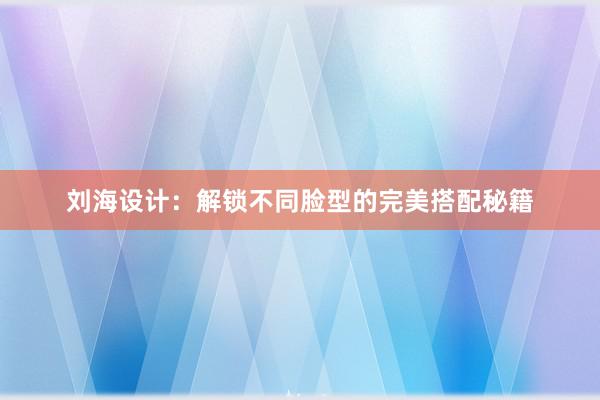 刘海设计：解锁不同脸型的完美搭配秘籍