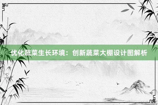 优化蔬菜生长环境：创新蔬菜大棚设计图解析