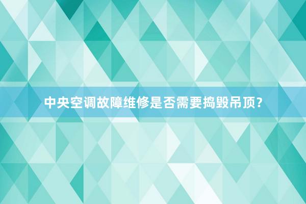 中央空调故障维修是否需要捣毁吊顶？