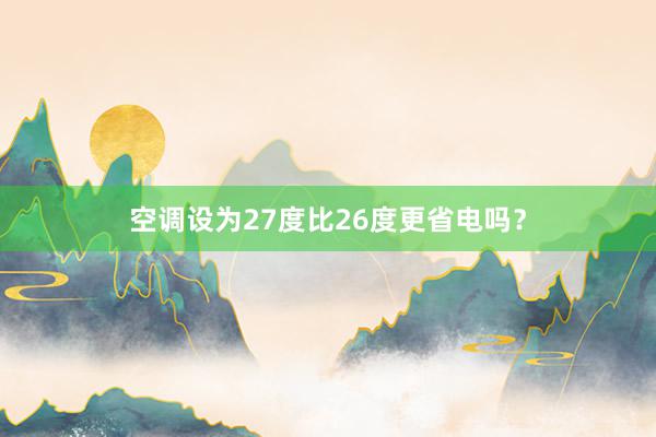 空调设为27度比26度更省电吗？