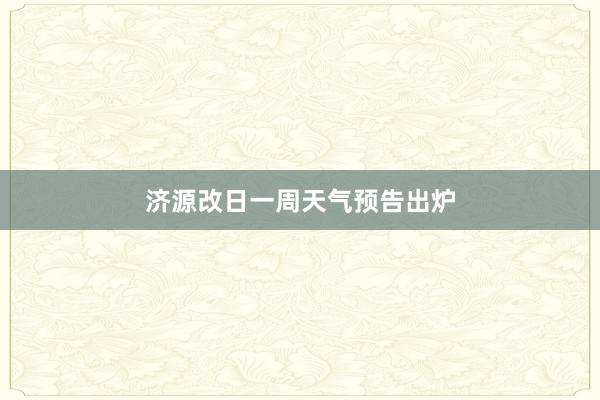 济源改日一周天气预告出炉