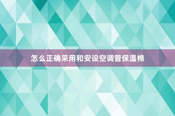 怎么正确采用和安设空调管保温棉