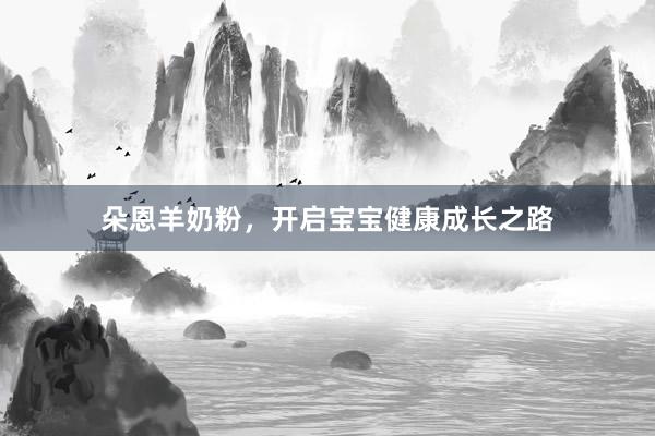 朵恩羊奶粉，开启宝宝健康成长之路