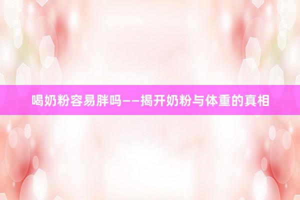 喝奶粉容易胖吗——揭开奶粉与体重的真相