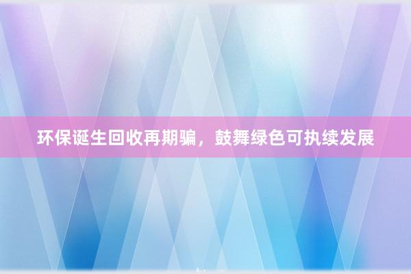 环保诞生回收再期骗，鼓舞绿色可执续发展