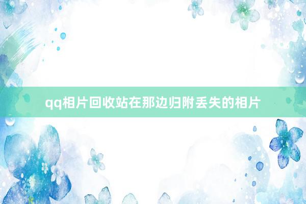 qq相片回收站在那边归附丢失的相片