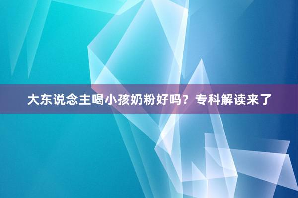 大东说念主喝小孩奶粉好吗？专科解读来了