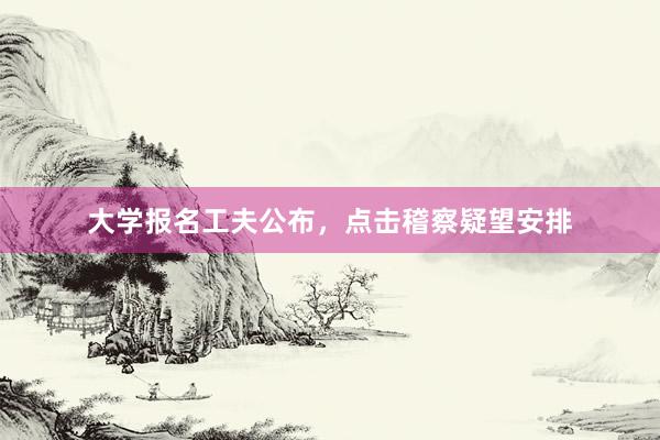 大学报名工夫公布，点击稽察疑望安排
