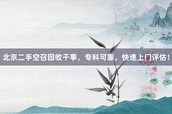 北京二手空召回收干事，专科可靠，快速上门评估！