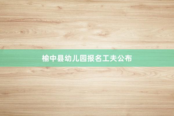 榆中县幼儿园报名工夫公布