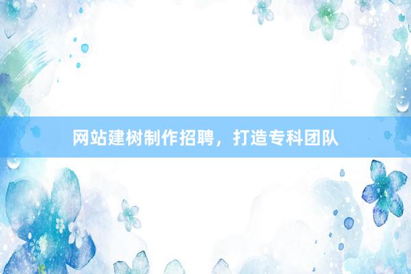 网站建树制作招聘，打造专科团队