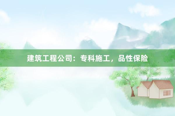 建筑工程公司：专科施工，品性保险