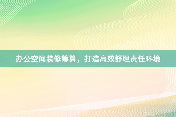 办公空间装修筹算，打造高效舒坦责任环境