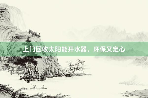 上门回收太阳能开水器，环保又定心