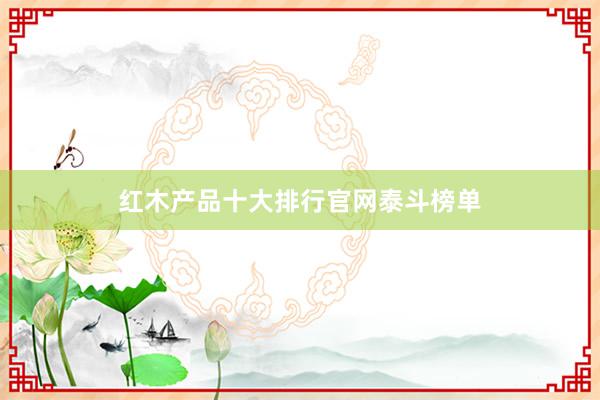 红木产品十大排行官网泰斗榜单