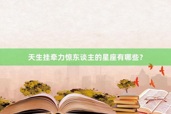 天生挂牵力惊东谈主的星座有哪些？
