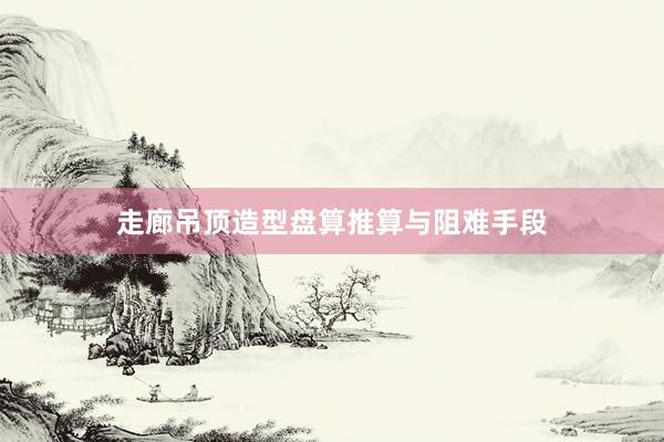 走廊吊顶造型盘算推算与阻难手段