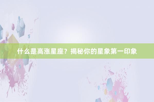 什么是高涨星座？揭秘你的星象第一印象