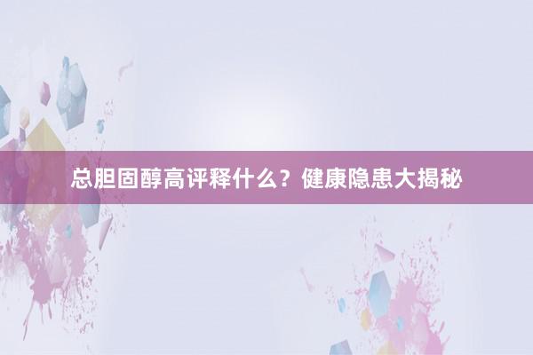 总胆固醇高评释什么？健康隐患大揭秘