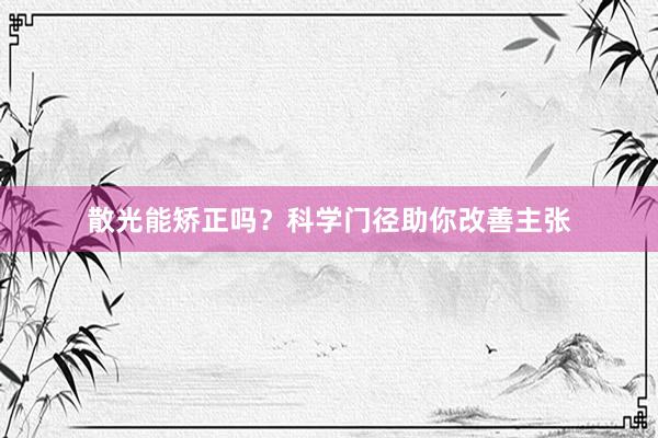 散光能矫正吗？科学门径助你改善主张