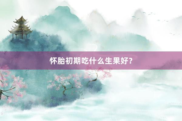 怀胎初期吃什么生果好？