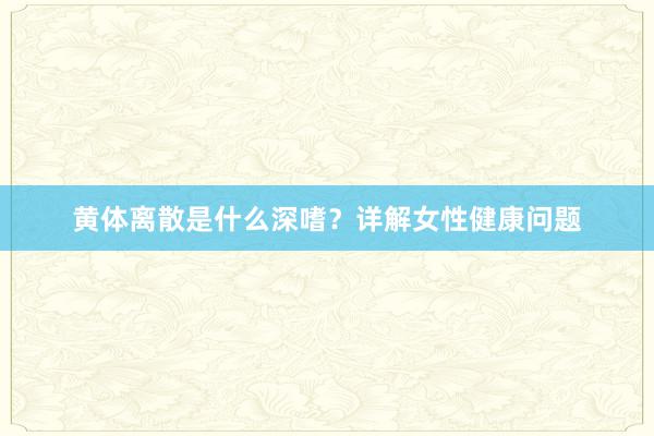 黄体离散是什么深嗜？详解女性健康问题