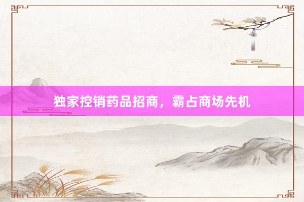 独家控销药品招商，霸占商场先机